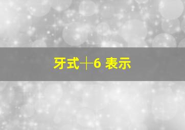 牙式┼6 表示